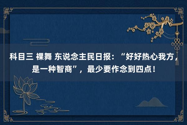 科目三 裸舞 东说念主民日报：“好好热心我方，是一种智商”，最少要作念到四点！