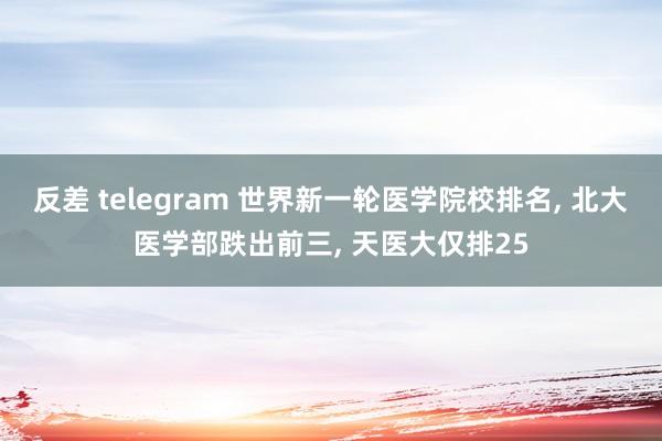 反差 telegram 世界新一轮医学院校排名， 北大医学部跌出前三， 天医大仅排25