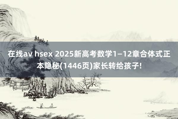 在线av hsex 2025新高考数学1—12章合体式正本隐秘(1446页)家长转给孩子!