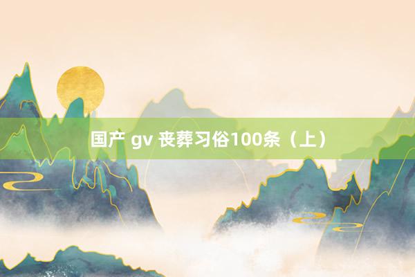 国产 gv 丧葬习俗100条（上）