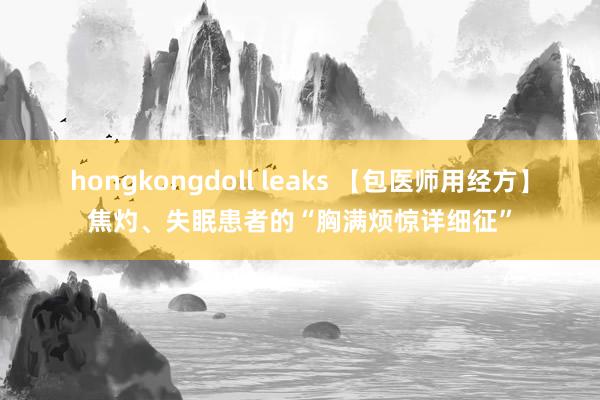 hongkongdoll leaks 【包医师用经方】焦灼、失眠患者的“胸满烦惊详细征”