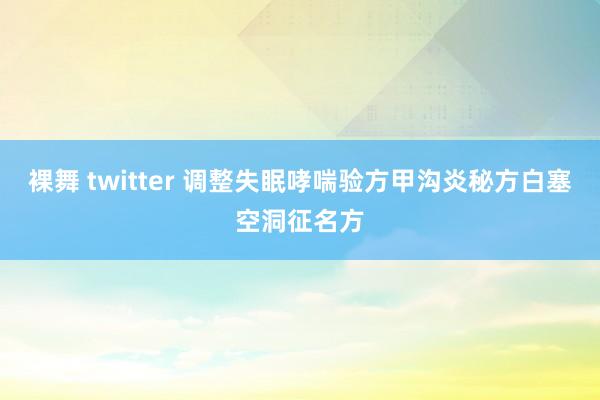 裸舞 twitter 调整失眠哮喘验方甲沟炎秘方白塞空洞征名方