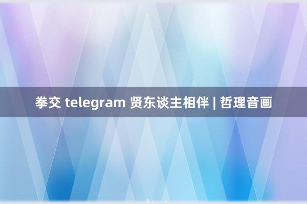 拳交 telegram 贤东谈主相伴 | 哲理音画