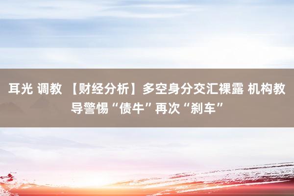 耳光 调教 【财经分析】多空身分交汇裸露 机构教导警惕“债牛”再次“刹车”