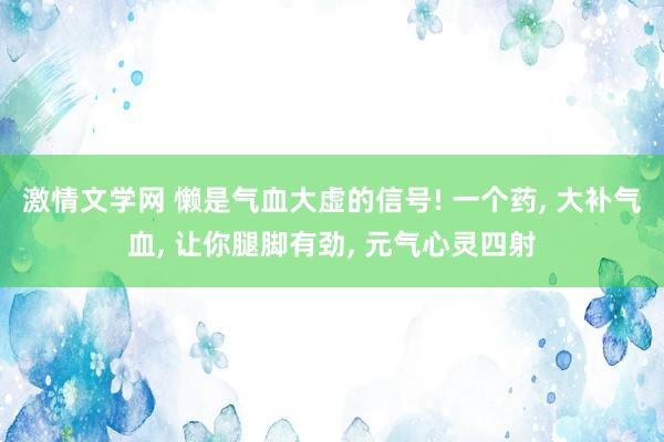 激情文学网 懒是气血大虚的信号! 一个药， 大补气血， 让你腿脚有劲， 元气心灵四射