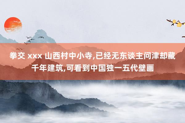 拳交 xxx 山西村中小寺，已经无东谈主问津却藏千年建筑，可看到中国独一五代壁画