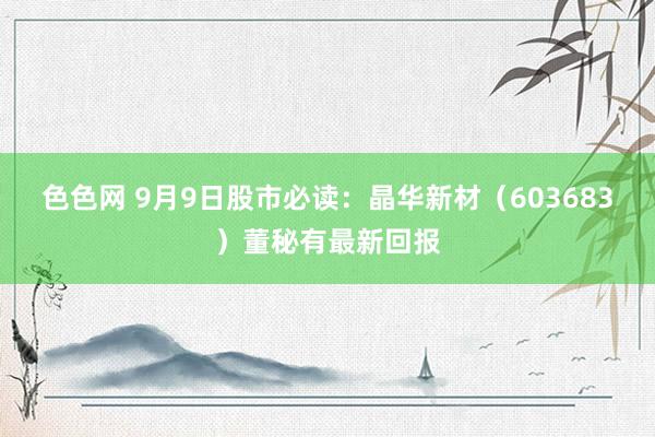 色色网 9月9日股市必读：晶华新材（603683）董秘有最新回报