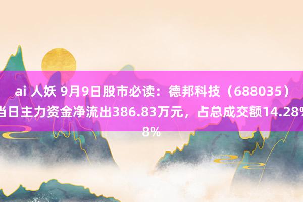 ai 人妖 9月9日股市必读：德邦科技（688035）当日主力资金净流出386.83万元，占总成交额14.28%