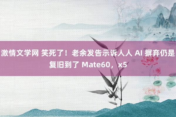 激情文学网 笑死了！老余发告示诉人人 AI 摒弃仍是复旧到了 Mate60，x5