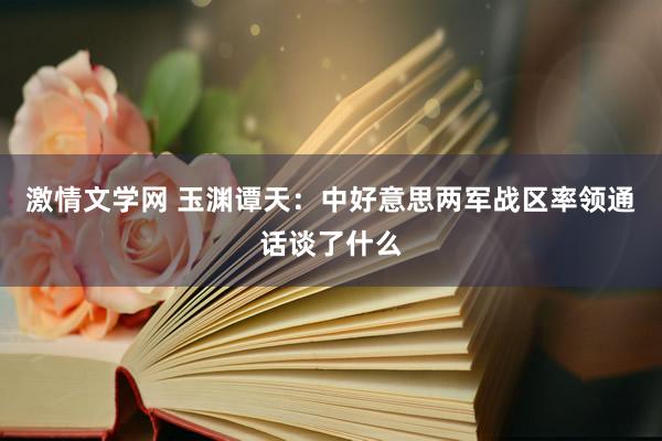 激情文学网 玉渊谭天：中好意思两军战区率领通话谈了什么