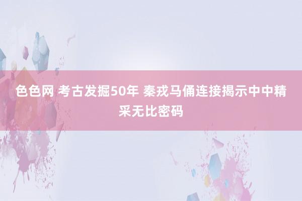 色色网 考古发掘50年 秦戎马俑连接揭示中中精采无比密码