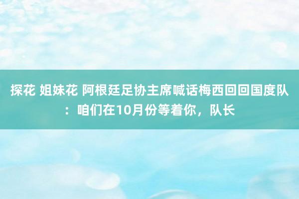 探花 姐妹花 阿根廷足协主席喊话梅西回回国度队：咱们在10月份等着你，队长