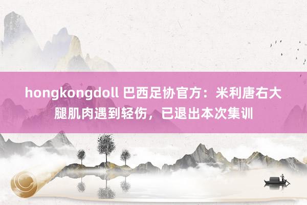 hongkongdoll 巴西足协官方：米利唐右大腿肌肉遇到轻伤，已退出本次集训