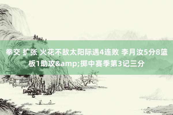 拳交 扩张 火花不敌太阳际遇4连败 李月汝5分8篮板1助攻&掷中赛季第3记三分