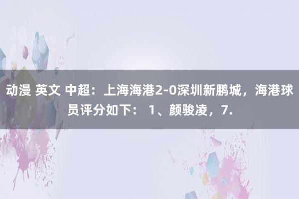 动漫 英文 中超：上海海港2-0深圳新鹏城，海港球员评分如下： 1、颜骏凌，7.