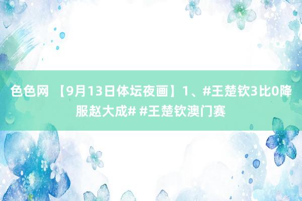 色色网 【9月13日体坛夜画】1、#王楚钦3比0降服赵大成# #王楚钦澳门赛