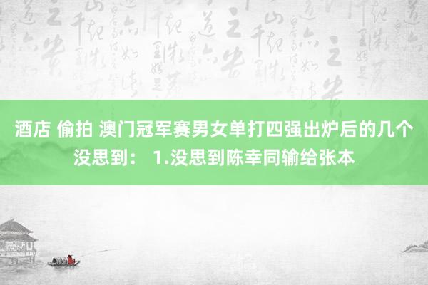 酒店 偷拍 澳门冠军赛男女单打四强出炉后的几个没思到： 1.没思到陈幸同输给张本