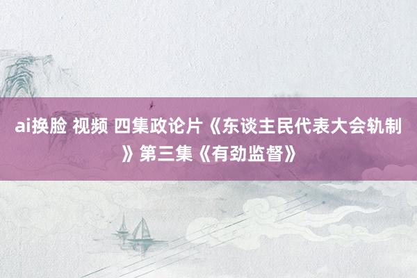 ai换脸 视频 四集政论片《东谈主民代表大会轨制》第三集《有劲监督》