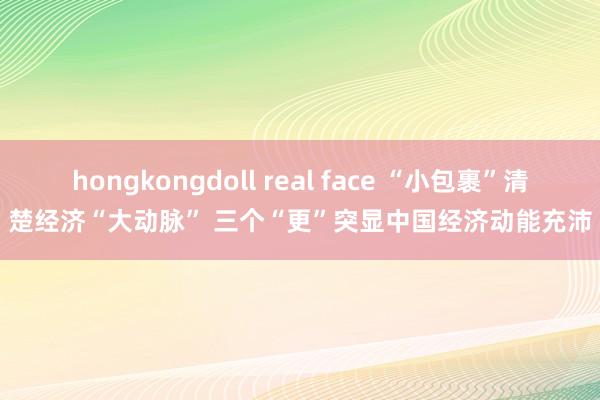 hongkongdoll real face “小包裹”清楚经济“大动脉” 三个“更”突显中国经济动能充沛