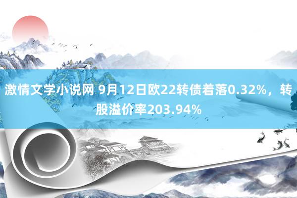 激情文学小说网 9月12日欧22转债着落0.32%，转股溢价率203.94%