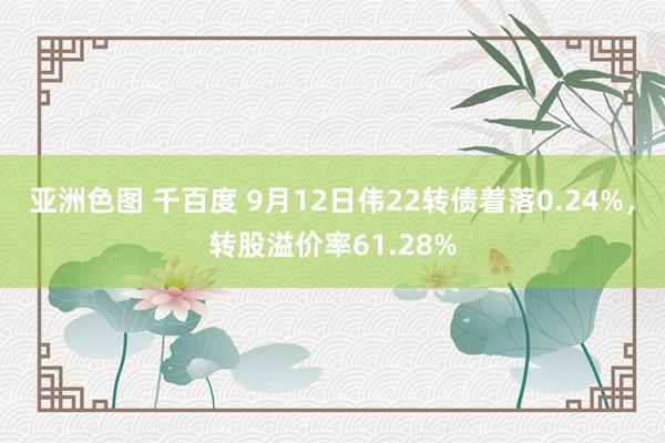 亚洲色图 千百度 9月12日伟22转债着落0.24%，转股溢价率61.28%