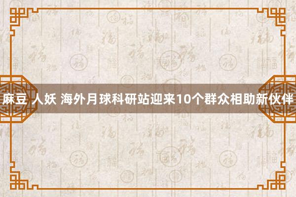 麻豆 人妖 海外月球科研站迎来10个群众相助新伙伴