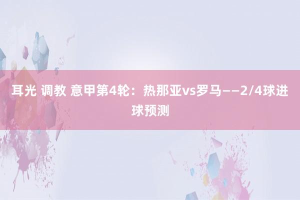 耳光 调教 意甲第4轮：热那亚vs罗马——2/4球进球预测