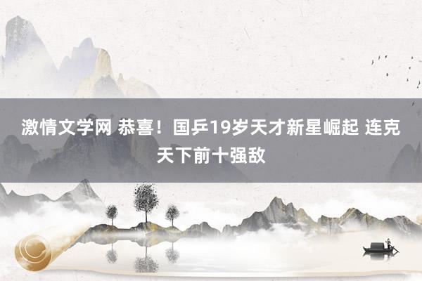 激情文学网 恭喜！国乒19岁天才新星崛起 连克天下前十强敌