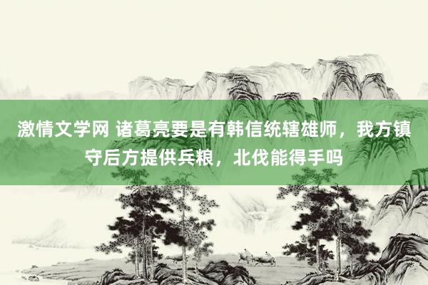 激情文学网 诸葛亮要是有韩信统辖雄师，我方镇守后方提供兵粮，北伐能得手吗