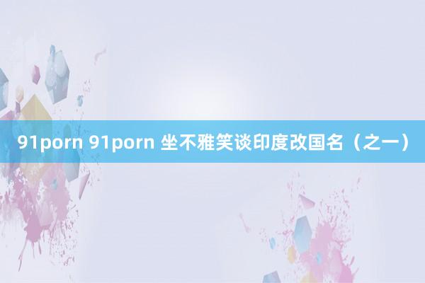 91porn 91porn 坐不雅笑谈印度改国名（之一）