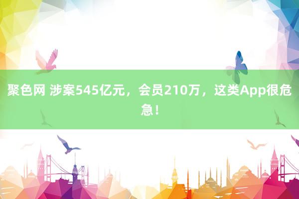 聚色网 涉案545亿元，会员210万，这类App很危急！