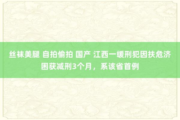 丝袜美腿 自拍偷拍 国产 江西一缓刑犯因扶危济困获减刑3个月，系该省首例