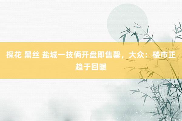 探花 黑丝 盐城一技俩开盘即售罄，大众：楼市正趋于回暖