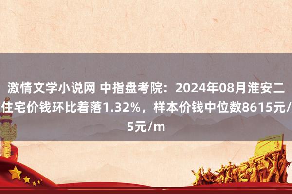 激情文学小说网 中指盘考院：2024年08月淮安二手住宅价钱环比着落1.32%，样本价钱中位数8615元/m