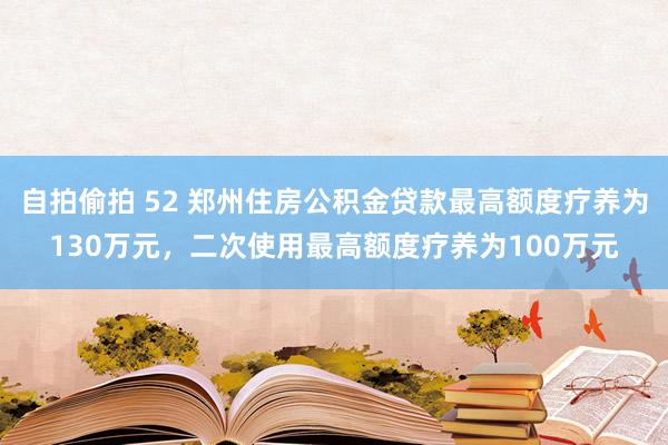 自拍偷拍 52 郑州住房公积金贷款最高额度疗养为130万元，二次使用最高额度疗养为100万元