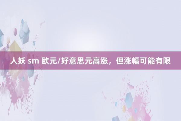 人妖 sm 欧元/好意思元高涨，但涨幅可能有限