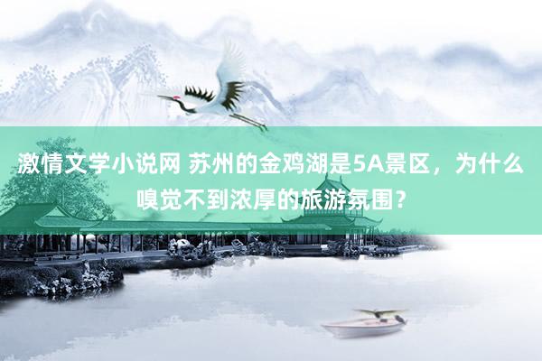 激情文学小说网 苏州的金鸡湖是5A景区，为什么嗅觉不到浓厚的旅游氛围？