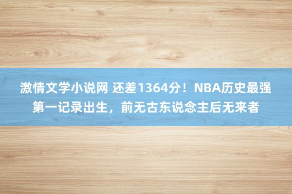 激情文学小说网 还差1364分！NBA历史最强第一记录出生，前无古东说念主后无来者