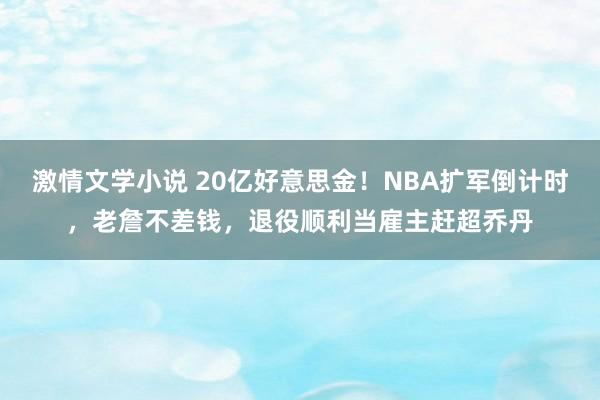 激情文学小说 20亿好意思金！NBA扩军倒计时，老詹不差钱，退役顺利当雇主赶超乔丹