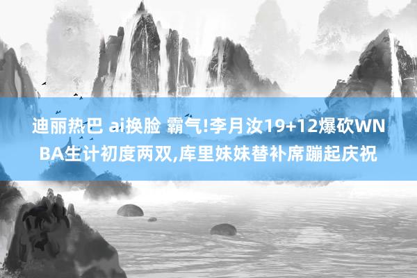 迪丽热巴 ai换脸 霸气!李月汝19+12爆砍WNBA生计初度两双，库里妹妹替补席蹦起庆祝