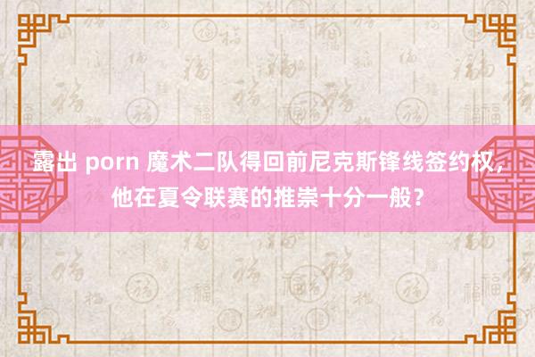 露出 porn 魔术二队得回前尼克斯锋线签约权，他在夏令联赛的推崇十分一般？