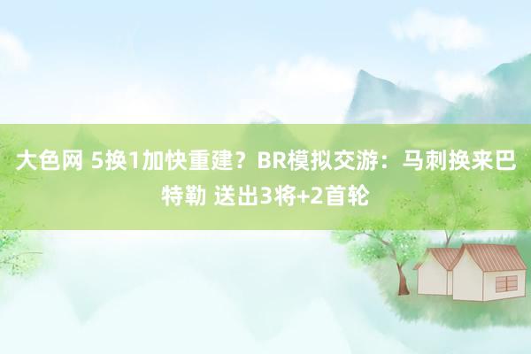 大色网 5换1加快重建？BR模拟交游：马刺换来巴特勒 送出3将+2首轮