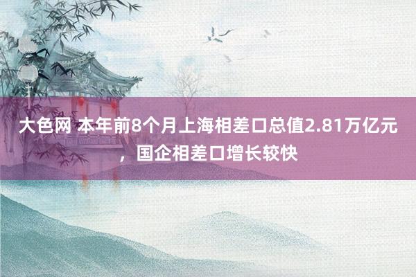 大色网 本年前8个月上海相差口总值2.81万亿元，国企相差口增长较快