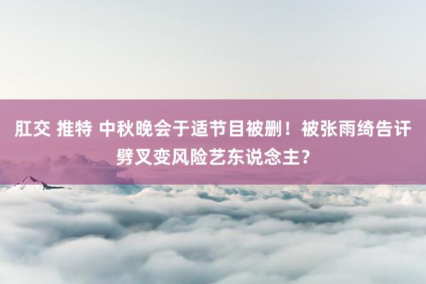 肛交 推特 中秋晚会于适节目被删！被张雨绮告讦劈叉变风险艺东说念主？