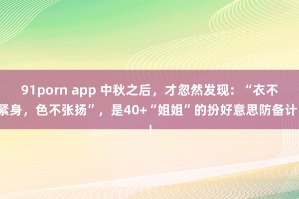 91porn app 中秋之后，才忽然发现：“衣不紧身，色不张扬”，是40+“姐姐”的扮好意思防备计！