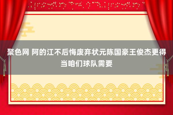 聚色网 阿的江不后悔废弃状元陈国豪王俊杰更得当咱们球队需要