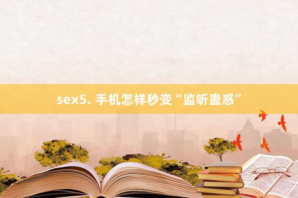 sex5. 手机怎样秒变“监听蛊惑”