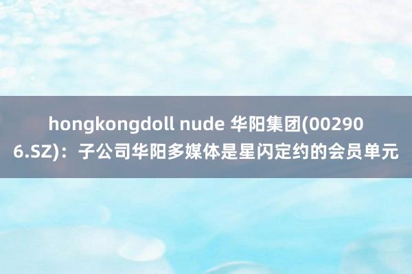 hongkongdoll nude 华阳集团(002906.SZ)：子公司华阳多媒体是星闪定约的会员单元