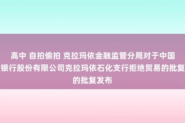 高中 自拍偷拍 克拉玛依金融监管分局对于中国配置银行股份有限公司克拉玛依石化支行拒绝贸易的批复发布