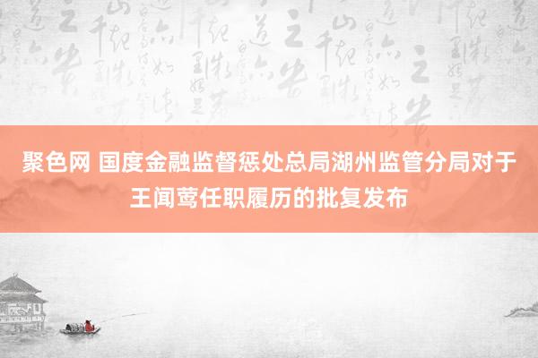 聚色网 国度金融监督惩处总局湖州监管分局对于王闻莺任职履历的批复发布